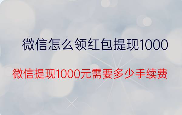 微信怎么领红包提现1000 微信提现1000元需要多少手续费？